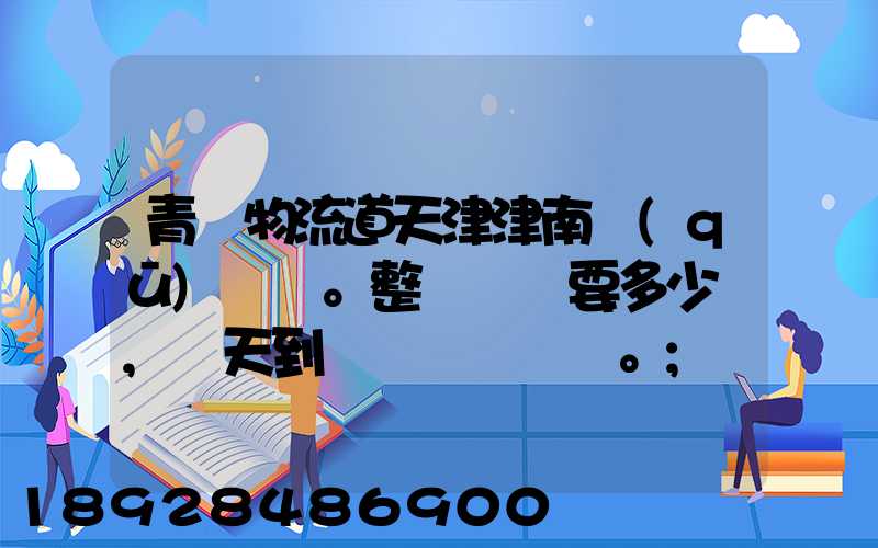 青島物流道天津津南區(qū)。整車運輸要多少錢,幾天到貨。